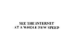 SEE THE INTERNET AT A WHOLE NEW SPEED