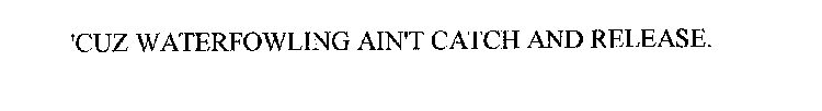'CUZ WATERFOWLING AIN'T CATCH AND RELEASE.