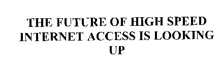 THE FUTURE OF HIGH SPEED INTERNET ACCESS IS LOOKING UP