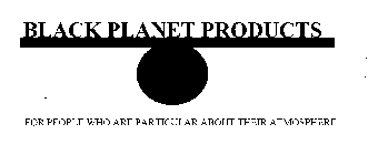 BLACK PLANET PRODUCTS FOR PEOPLE WHO ARE PARTICULAR ABOUT THEIR ATMOSPHERE