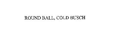 ROUND BALL, COLD BUSCH