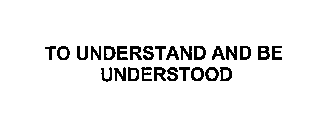 TO UNDERSTAND AND BE UNDERSTOOD
