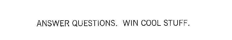 ANSWER QUESTIONS. WIN COOL STUFF.