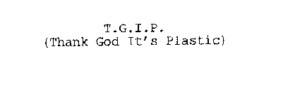 T.G.I.P. (THANK GOD IT'S PLASTIC)