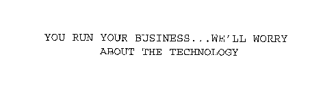 YOU RUN YOUR BUSINESS.WE'LL WORRY ABOUT THE TECHNOLOGY.