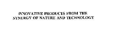INNOVATIVE PRODUCTS FROM THE SYNERGY OF NATURE AND TECHNOLOGY