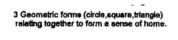 3 GEOMETRIC FORMS (CIRCLE, SQUARE, TRIANGLE) RELATING TOGETHER TO FORM A SENSE OF HOME.