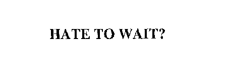 HATE TO WAIT?