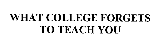WHAT COLLEGE FORGETS TO TEACH YOU