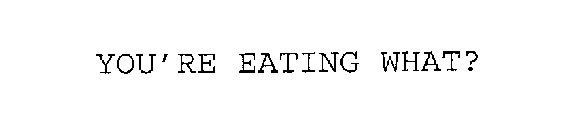 YOU'RE EATING WHAT?