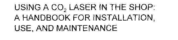 USING A CO2 LASER IN THE SHOP: A HANDBOOK FOR INSTALLATION, USE, AND MAINTENANCE