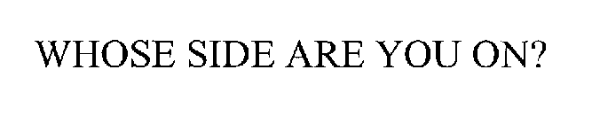 WHOSE SIDE ARE YOU ON?