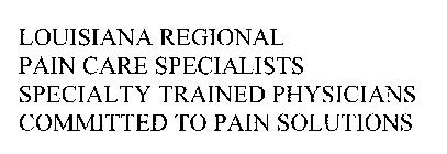 LOUISIANA REGIONAL PAIN CARE SPECIALISTS SPECIALTY TRAINED PHYSICIANS COMMITTED TO PAIN SOLUTIONS