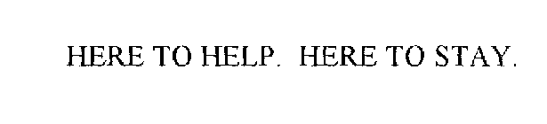 HERE TO HELP. HERE TO STAY.