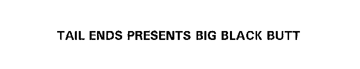 TAIL ENDS PRESENTS BIG BLACK BUTT