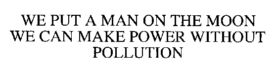 WE PUT A MAN ON THE MOON WE CAN MAKE POWER WITHOUT POLLUTION