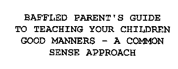 BAFFLED PARENT'S GUIDE TO TEACHING YOUR CHILDREN GOOD MANNERS - A COMMON SENSE APPROACH