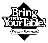BRING US TO YOUR TABLE! FREEZER FAVORITES