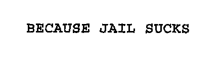 BECAUSE JAIL SUCKS
