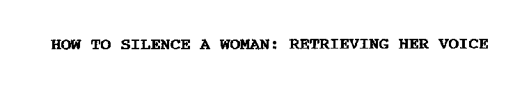 HOW TO SILENCE A WOMAN: RETRIEVING HER VOICE