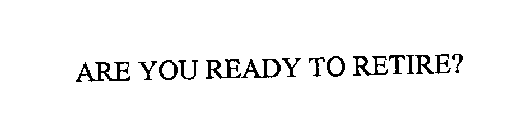 ARE YOU READY TO RETIRE?