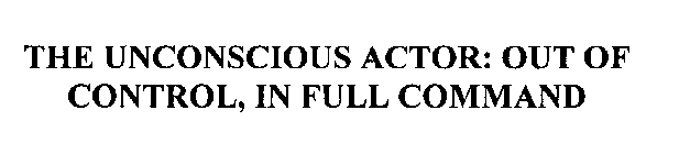 THE UNCONSCIOUS ACTOR: OUT OF CONTROL, IN FULL COMMAND