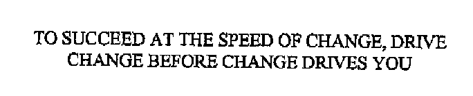 TO SUCCEED AT THE SPEED OF CHANGE, DRIVE CHANGE BEFORE CHANGE DRIVES YOU