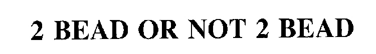 2 BEAD OR NOT 2 BEAD