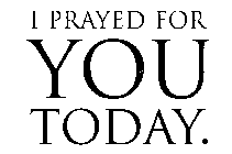 I PRAYED FOR YOU TODAY.