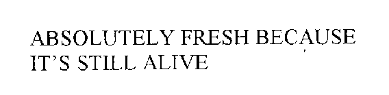 ABSOLUTELY FRESH BECAUSE IT'S STILL ALIVE