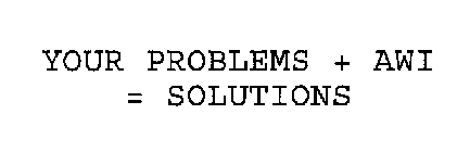 YOUR PROBLEMS + AWI = SOLUTIONS