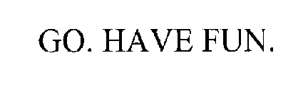 GO. HAVE FUN.