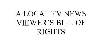A LOCAL TV NEWS VIEWER'S BILL OF RIGHTS