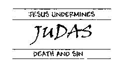 JUDAS, JESUS UNDERMINES DEATH AND SIN