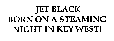JET BLACK BORN ON A STEAMING NIGHT IN KEY WEST!