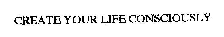 CREATE YOUR LIFE CONSCIOUSLY