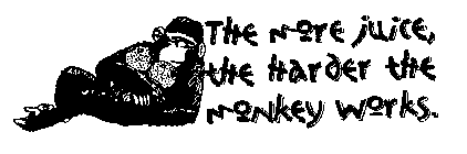 THE MORE JUICE, THE HARDER THE MONKEY WORKS.