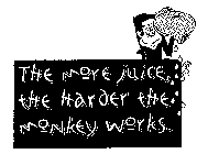 THE MORE JUICE, THE HARDER THE MONKEY WORKS.
