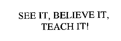 SEE IT, BELIEVE IT, TEACH IT!