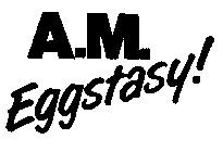 A.M. EGGSTASY!