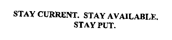 STAY CURRENT. STAY AVAILABLE. STAY PUT.