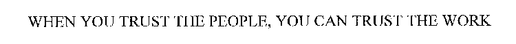 WHEN YOU TRUST THE PEOPLE, YOU CAN TRUST THE WORK