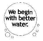 WE BEGIN WITH BETTER WATER