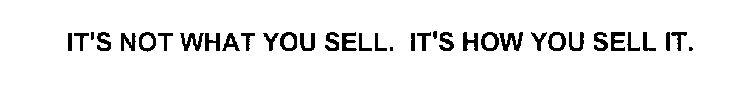 IT'S NOT WHAT YOU SELL. IT'S HOW YOU SELL IT.