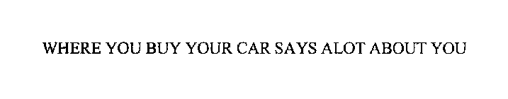 WHERE YOU BUY YOUR CAR SAYS ALOT ABOUT YOU