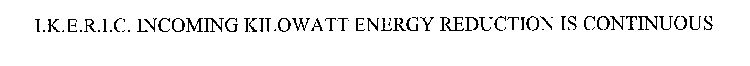 I.K.E.R.I.C. INCOMING KILOWATT ENERGY REDUCTION IS CONTINUOUS