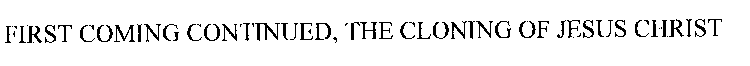 FIRST COMING CONTINUED, THE CLONING OF JESUS CHRIST