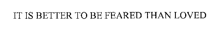 IT IS BETTER TO BE FEARED THAN LOVED