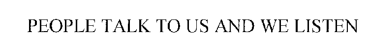 PEOPLE TALK TO US AND WE LISTEN