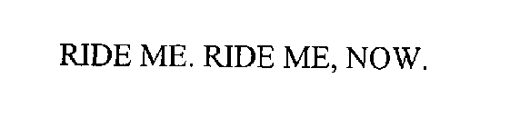 RIDE ME. RIDE ME, NOW.